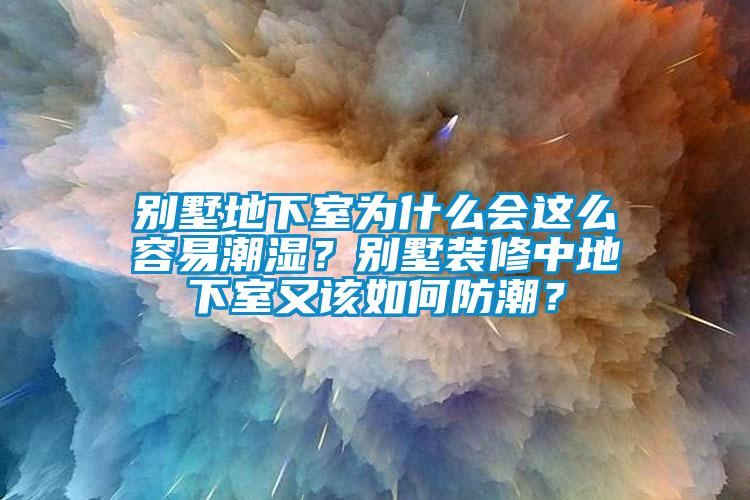 别墅地下室为什么会这么容易潮湿？别墅装修中地下室又该如何防潮？