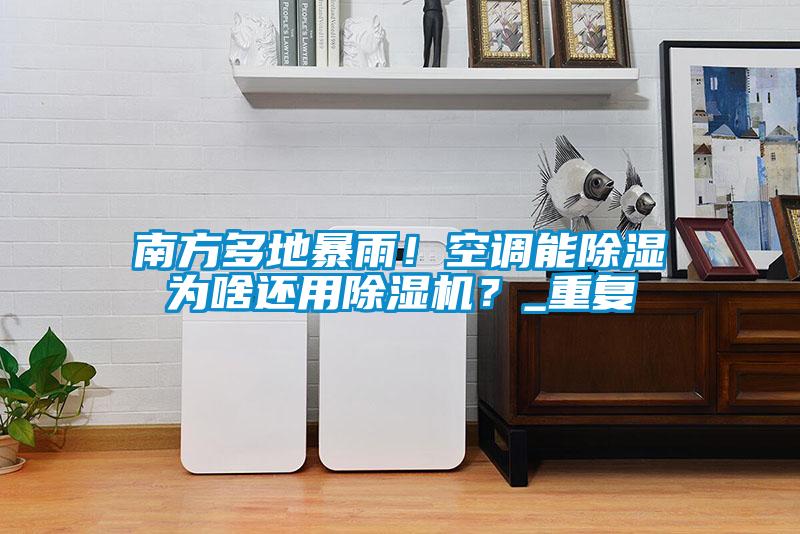 南方多地暴雨！空调能除湿为啥还用91抖音免费看片？_重复