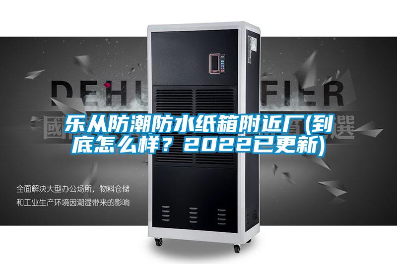 乐从防潮防水纸箱附近厂(到底怎么样？2022已更新)