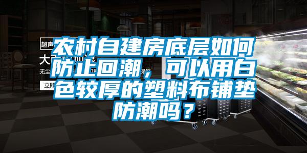 农村自建房底层如何防止回潮，可以用白色较厚的塑料布铺垫防潮吗？
