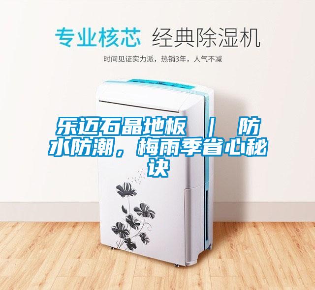 乐迈石晶地板 ｜ 防水防潮，梅雨季省心秘诀