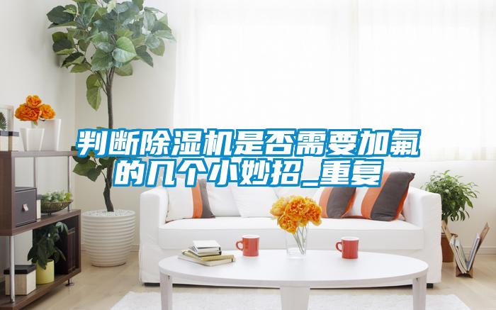 判断91抖音免费看片是否需要加氟的几个小妙招_重复