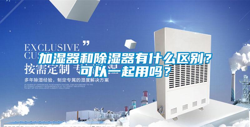加湿器和除湿器有什么区别？可以一起用吗？
