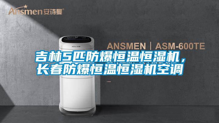 吉林5匹防爆恒温恒湿机，长春防爆恒温恒湿机空调