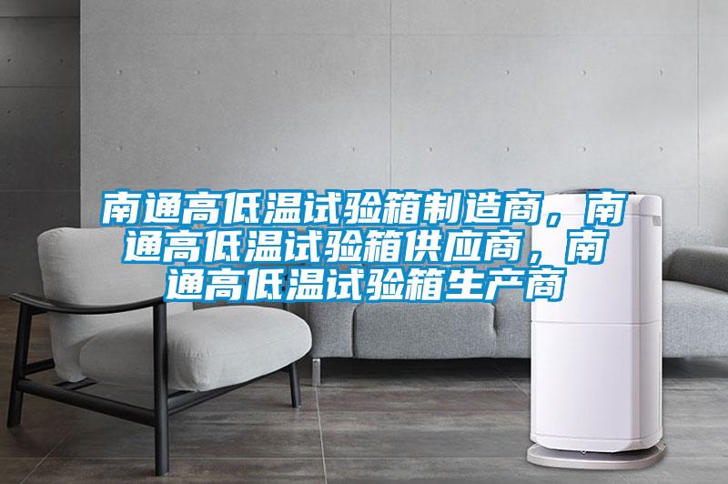 南通高低温试验箱制造商，南通高低温试验箱供应商，南通高低温试验箱生产商