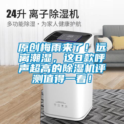 原创梅雨来了！远离潮湿，这8款呼声超高的91抖音免费看片评测值得一看！