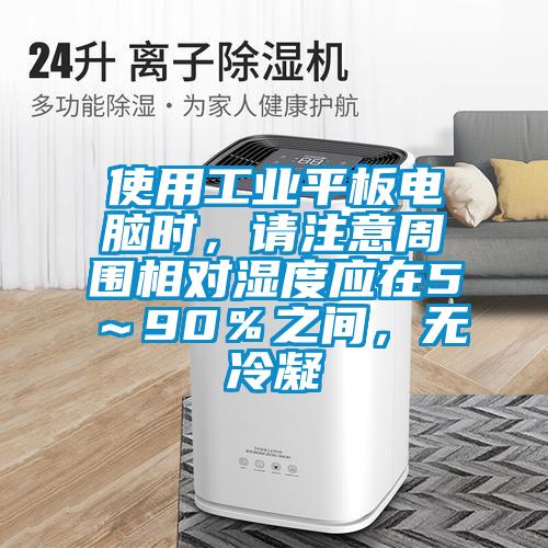 使用工业平板电脑时，请注意周围相对湿度应在5～90％之间，无冷凝