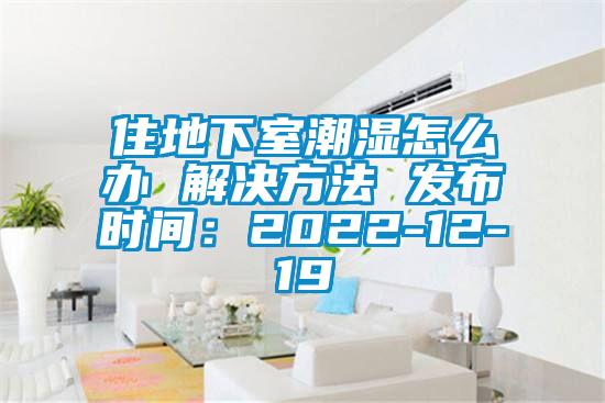 住地下室潮湿怎么办 解决方法 发布时间：2022-12-19