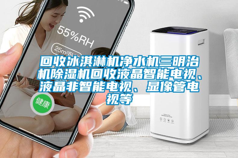回收冰淇淋机净水机三明治机91抖音免费看片回收液晶智能电视、液晶非智能电视、显像管电视等