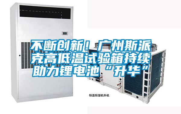 不断创新！广州斯派克高低温试验箱持续助力锂电池“升华”