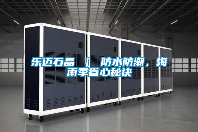 乐迈石晶 ｜ 防水防潮，梅雨季省心秘诀