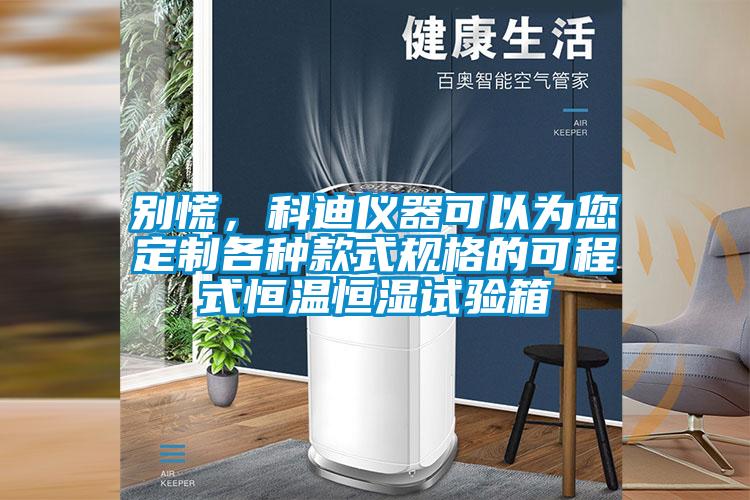 别慌，科迪仪器可以为您定制各种款式规格的可程式恒温恒湿试验箱