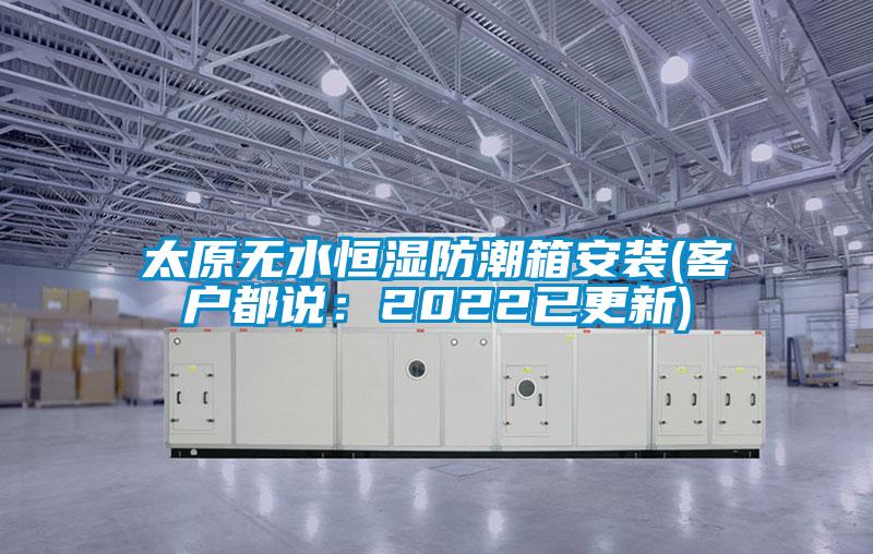 太原无水恒湿防潮箱安装(客户都说：2022已更新)