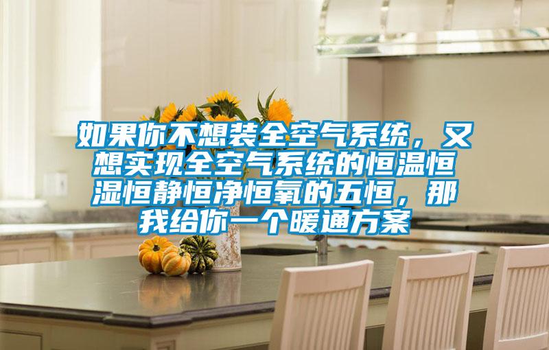 如果你不想装全空气系统，又想实现全空气系统的恒温恒湿恒静恒净恒氧的五恒，那我给你一个暖通方案