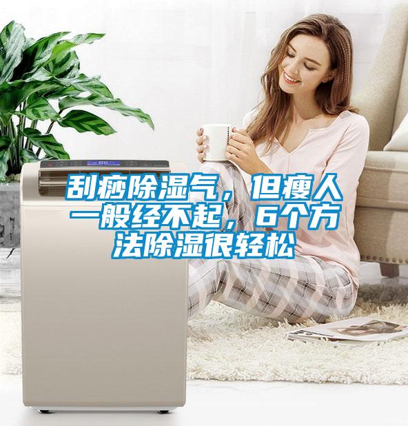 刮痧除湿气，但瘦人一般经不起，6个方法除湿很轻松