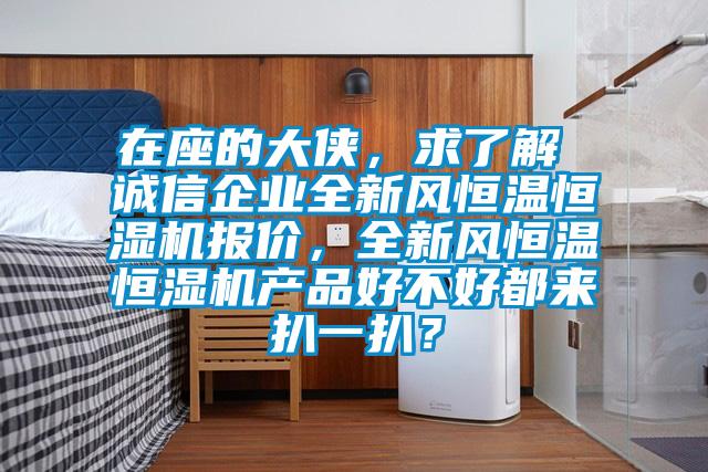 在座的大侠，求了解 诚信企业全新风恒温恒湿机报价，全新风恒温恒湿机产品好不好都来扒一扒？