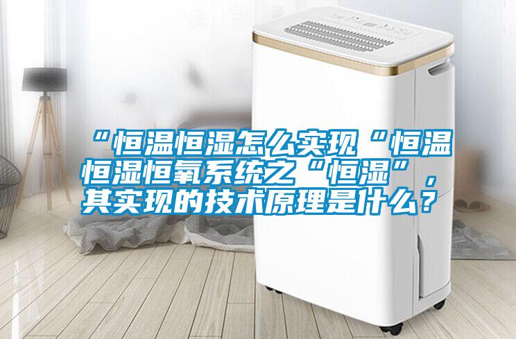 “恒温恒湿怎么实现“恒温恒湿恒氧系统之“恒湿”，其实现的技术原理是什么？