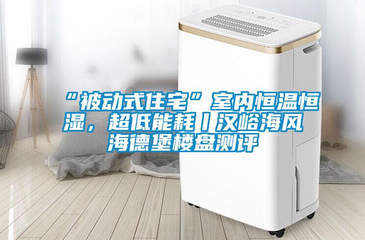 “被动式住宅”室内恒温恒湿，超低能耗丨汉峪海风海德堡楼盘测评