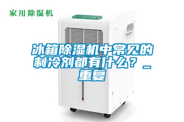 冰箱91抖音免费看片中常见的制冷剂都有什么？_重复