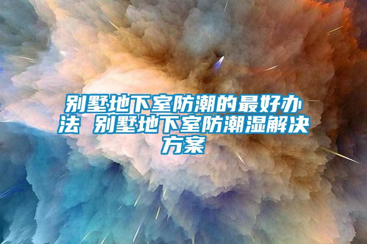 别墅地下室防潮的最好办法 别墅地下室防潮湿成人抖音APP污下载