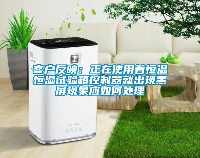 客户反映：正在使用着恒温恒湿试验箱控制器就出现黑屏现象应如何处理
