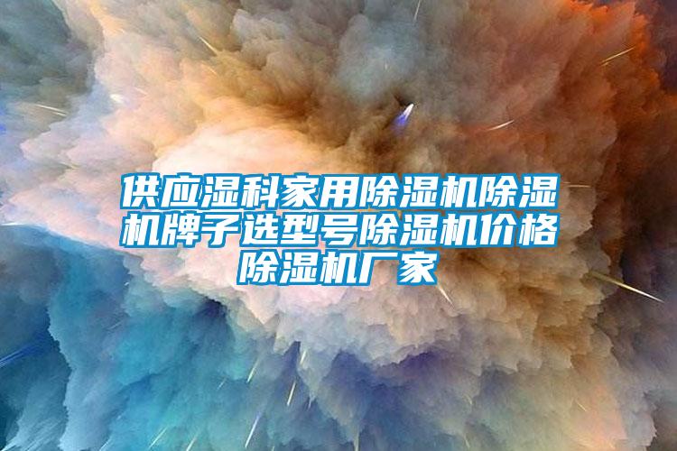 供应湿科家用91抖音免费看片91抖音免费看片牌子选型号91抖音免费看片价格91抖音免费看片厂家