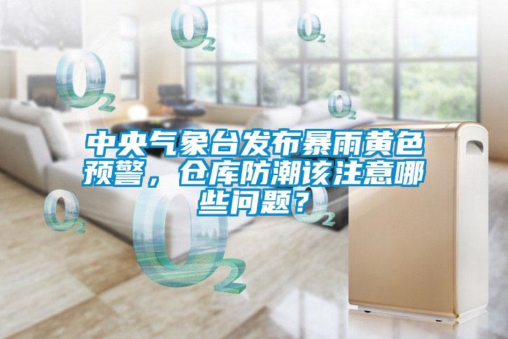中央气象台发布暴雨黄色预警，仓库防潮该注意哪些问题？