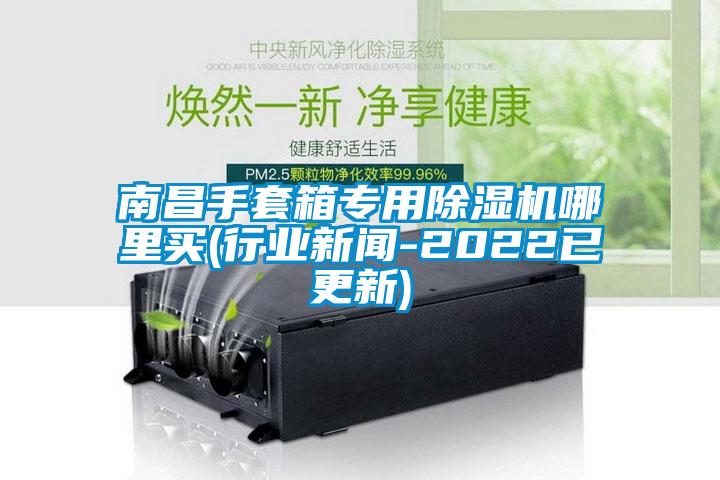 南昌手套箱专用91抖音免费看片哪里买(行业新闻-2022已更新)