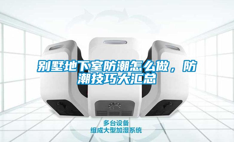 别墅地下室防潮怎么做，防潮技巧大汇总