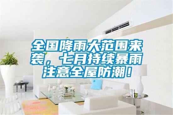全国降雨大范围来袭，七月持续暴雨注意全屋防潮！