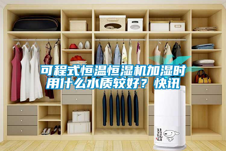 可程式恒温恒湿机加湿时用什么水质较好？快讯