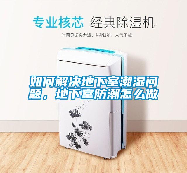 如何解决地下室潮湿问题，地下室防潮怎么做