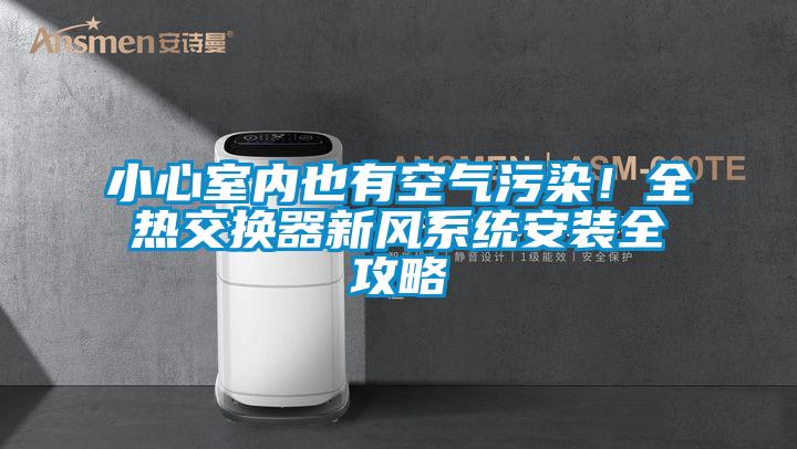 小心室内也有空气污染！全热交换器新风系统安装全攻略