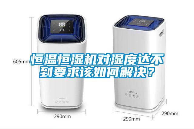 恒温恒湿机对湿度达不到要求该如何解决？