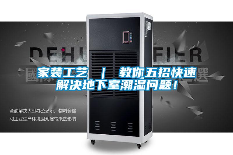 家装工艺 ｜ 教你五招快速解决地下室潮湿问题！