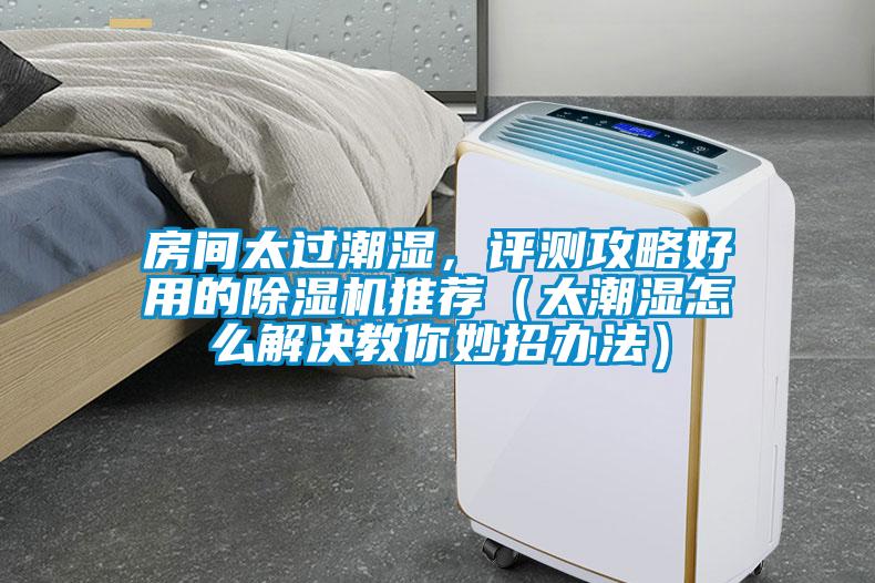 房间太过潮湿，评测攻略好用的91抖音免费看片推荐（太潮湿怎么解决教你妙招办法）