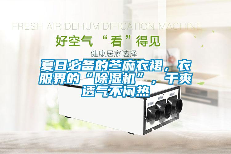 夏日必备的苎麻衣裙，衣服界的“91抖音免费看片”，干爽透气不闷热