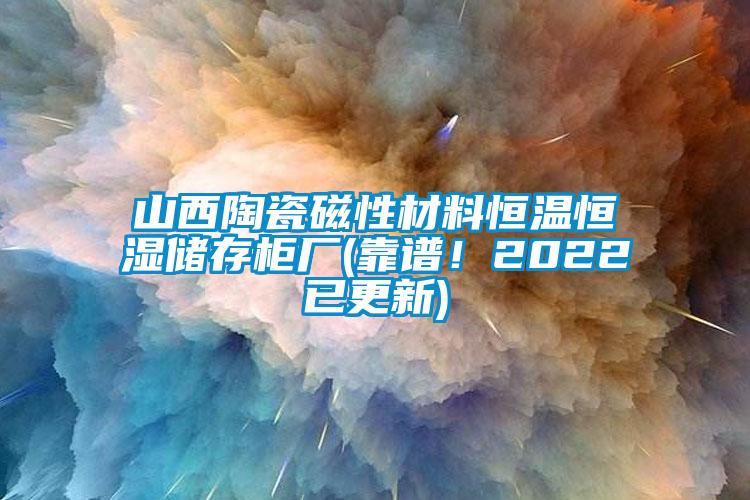 山西陶瓷磁性材料恒温恒湿储存柜厂(靠谱！2022已更新)