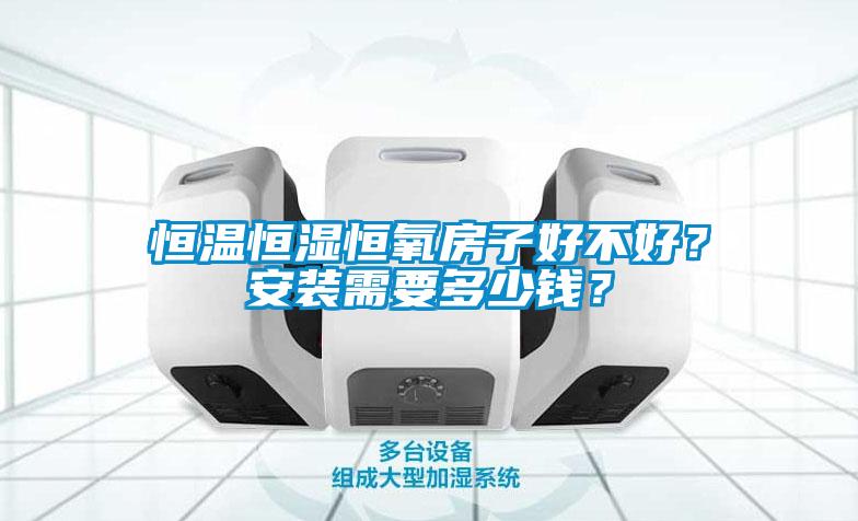 恒温恒湿恒氧房子好不好？安装需要多少钱？