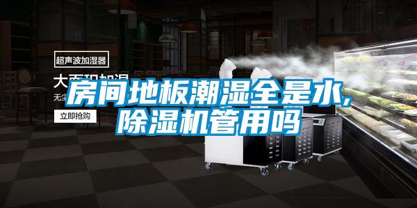 房间地板潮湿全是水,91抖音免费看片管用吗