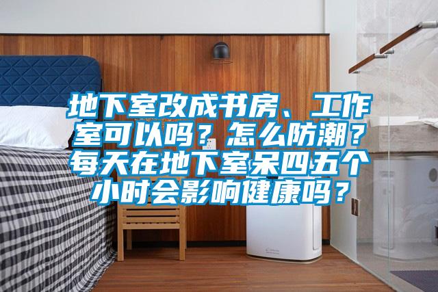 地下室改成书房、工作室可以吗？怎么防潮？每天在地下室呆四五个小时会影响健康吗？
