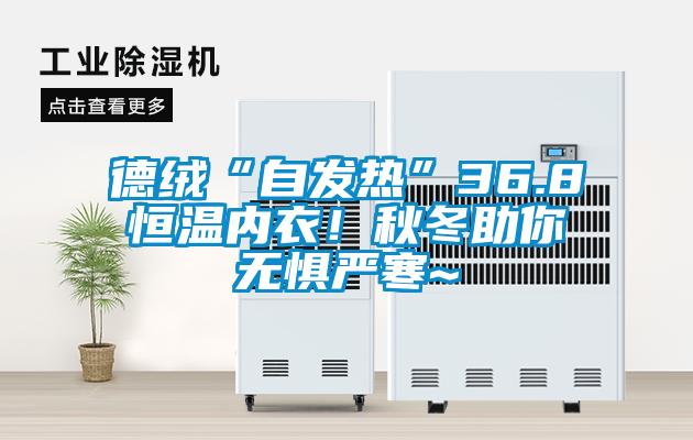 德绒“自发热”36.8恒温内衣！秋冬助你无惧严寒~
