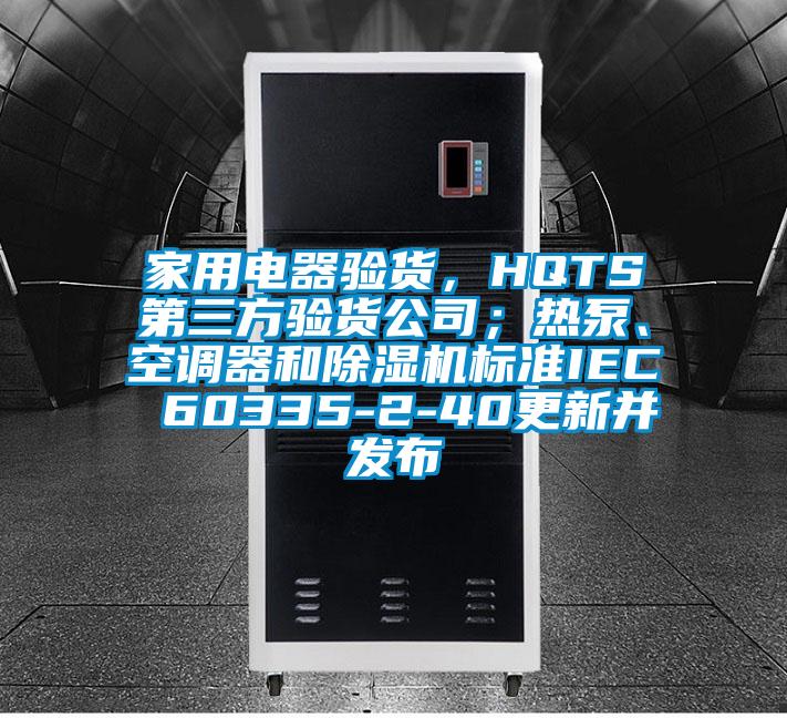 家用电器验货，HQTS第三方验货公司；热泵、空调器和91抖音免费看片标准IEC 60335-2-40更新并发布