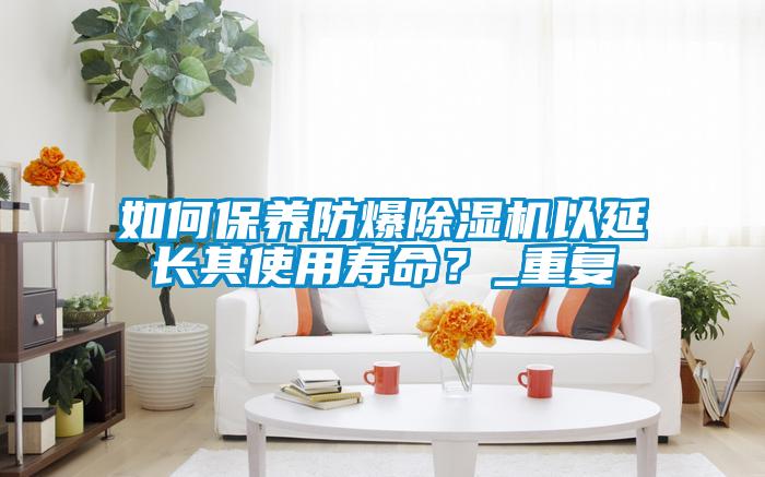 如何保养防爆91抖音免费看片以延长其使用寿命？_重复