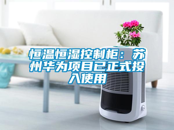 恒温恒湿控制柜：苏州华为项目已正式投入使用