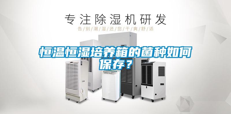 恒温恒湿培养箱的菌种如何保存？