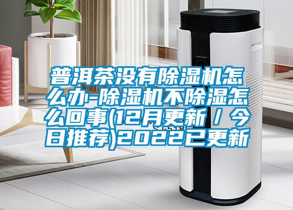 普洱茶没有91抖音免费看片怎么办-91抖音免费看片不除湿怎么回事(12月更新／今日推荐)2022已更新