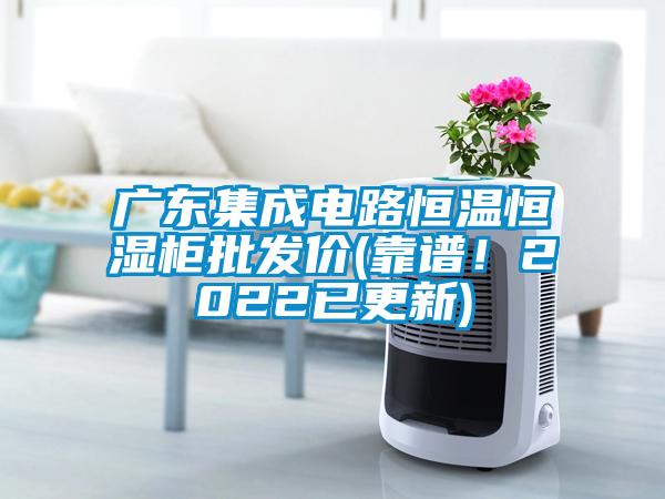 广东集成电路恒温恒湿柜批发价(靠谱！2022已更新)