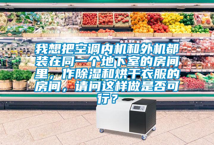我想把空调内机和外机都装在同一个地下室的房间里，作除湿和烘干衣服的房间，请问这样做是否可行？