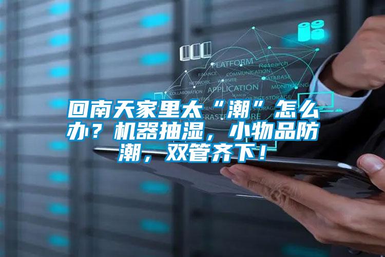 回南天家里太“潮”怎么办？机器抽湿，小物品防潮，双管齐下！